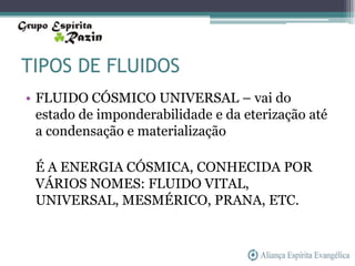 TIPOS DE FLUIDOS
• FLUIDO CÓSMICO UNIVERSAL – vai do
  estado de imponderabilidade e da eterização até
  a condensação e materialização

 É A ENERGIA CÓSMICA, CONHECIDA POR
 VÁRIOS NOMES: FLUIDO VITAL,
 UNIVERSAL, MESMÉRICO, PRANA, ETC.
 