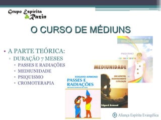 O CURSO DE MÉDIUNS

• A PARTE TEÓRICA:
 ▫ DURAÇÃO 7 MESES
      PASSES E RADIAÇÕES
      MEDIUNIDADE
      PSIQUISMO
      CROMOTERAPIA
 