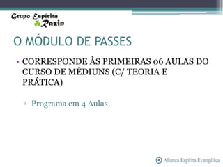 O MÓDULO DE PASSES
• CORRESPONDE ÀS PRIMEIRAS 06 AULAS DO
  CURSO DE MÉDIUNS (C/ TEORIA E
  PRÁTICA)

 ▫ Programa em 4 Aulas
 