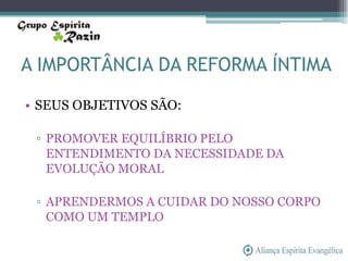 A IMPORTÂNCIA DA REFORMA ÍNTIMA
• SEUS OBJETIVOS SÃO:

 ▫ PROMOVER EQUILÍBRIO PELO
   ENTENDIMENTO DA NECESSIDADE DA
   EVOLUÇÃO MORAL

 ▫ APRENDERMOS A CUIDAR DO NOSSO CORPO
   COMO UM TEMPLO
 