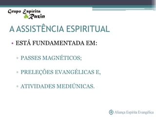 A ASSISTÊNCIA ESPIRITUAL
• ESTÁ FUNDAMENTADA EM:

 ▫ PASSES MAGNÉTICOS;

 ▫ PRELEÇÕES EVANGÉLICAS E,

 ▫ ATIVIDADES MEDIÚNICAS.
 