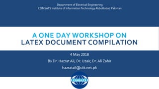 A ONE DAY WORKSHOP ON
LATEX DOCUMENT COMPILATION
4 May 2018
By Dr. Hazrat Ali, Dr. Uzair, Dr. Ali Zahir
hazratali@ciit.net.pk
Department of Electrical Engineering
COMSATS Institute of InformationTechnology Abbottabad Pakistan
 