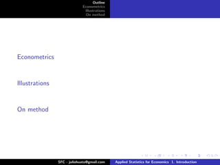 Outline
                             Econometrics
                              Illustrations
                               On method




Econometrics


Illustrations


On method




                SFC - juliohuato@gmail.com    Applied Statistics for Economics 1. Introduction
 