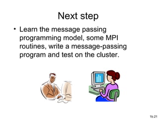 Next step
• Learn the message passing
programming model, some MPI
routines, write a message-passing
program and test on the cluster.
1b.21
 