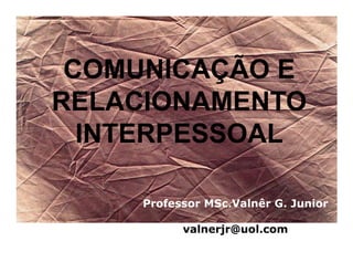 COMUNICAÇÃO E
RELACIONAMENTO
  INTERPESSOAL

     Professor MSc.Valnêr G. Junior

           valnerjr@uol.com
 