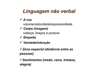 Linguagem não verbal
  A voz
  volume/velocidade/expressividade
  Corpo (imagem)
  cabeça, braços e postura
  Empatia
  Vontade/intenção

 Zona espacial (distância entre as
pessoas)
  Sentimentos (medo, raiva, tristeza,
alegria)
 