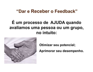 “Dar e Receber o Feedback”

 É um processo de AJUDA quando
avaliamos uma pessoa ou um grupo,
            no intuito:

             Otimizar seu potencial;
             Aprimorar seu desempenho.
 
