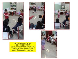 PROCURANDO O NOME:
OS NOMES FORAM
ESPALHADOS NO CHÃO E CADA
CRIANÇA PROCURA O SEU E
MOSTRA PARA OS COLEGAS
 