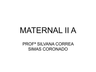 MATERNAL II A
PROFª SILVANA CORREA
SIMAS CORONADO
 