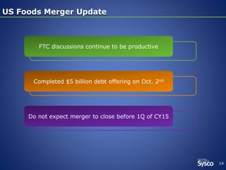 14 
US Foods Merger Update 
FTC discussions continue to be productive 
Completed $5 billion debt offering on Oct. 2nd 
Do not expect merger to close before 1Q of CY15 
 
