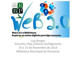Web 2.0 e a Biblioteca

Luis Borges
Gouveia, http://about.me/lbgouveia
14 e 15 de Novembro de 2013
Biblioteca Municipal de Penacova

 