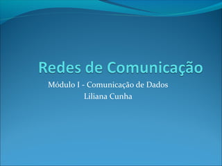 Módulo I - Comunicação de Dados
Liliana Cunha
 