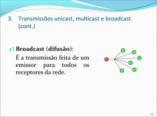 3. Transmissões unicast, multicast e broadcast
(cont.)
c) Broadcast (difusão):
É a transmissão feita de um
emissor para todos os
receptores da rede.
13
 
