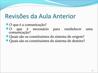 Revisões da Aula Anterior
O que é a comunicação?
O que é necessário para estabelecer uma
comunicação?
Quais são os constituintes do sistema de origem?
Quais são os constituintes do sistema de destino?
2
 