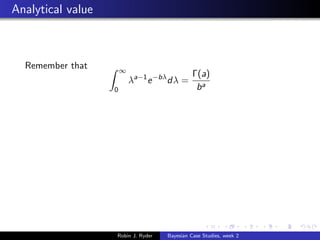 Analytical value



  Remember that        ∞
                                              Γ(a)
                           λa−1 e −bλ dλ =
                   0                           ba




                   Robin J. Ryder   Bayesian Case Studies, week 2
 