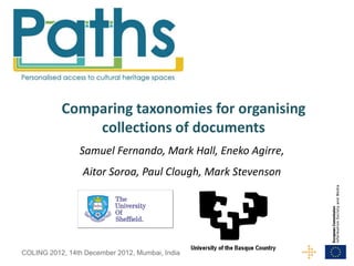 Comparing taxonomies for organising
               collections of documents
                Samuel Fernando, Mark Hall, Eneko Agirre,
                 Aitor Soroa, Paul Clough, Mark Stevenson




COLING 2012, 14th December 2012, Mumbai, India
 