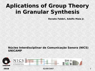 Aplications of Group Theory
    in Granular Synthesis
                             Renato Fabbri, Adolfo Maia Jr.




   Núcleo Interdisciplinar de Comunicação Sonora (NICS)
   UNICAMP




SBCM                     02/09/2007                           1
 