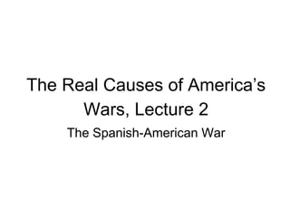 The Real Causes of America’s
Wars, Lecture 2
The Spanish-American War
 
