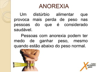 ANOREXIA
Um
distúrbio
alimentar
que
provoca mais perda de peso nas
pessoas do que é considerado
saudável.
Pessoas com anorexia podem ter
medo de ganhar peso, mesmo
quando estão abaixo do peso normal.

 