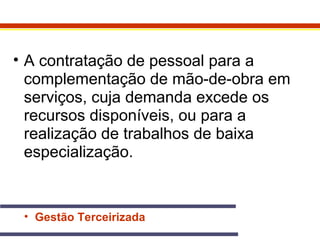 • A contratação de pessoal para a 
complementação de mão-de-obra em 
serviços, cuja demanda excede os 
recursos disponíveis, ou para a 
realização de trabalhos de baixa 
especialização. 
• Gestão Terceirizada 
 