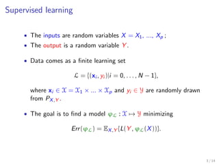 Supervised learning 
 The inputs are random variables X = X1, ..., Xp ; 
 The output is a random variable Y . 
 Data comes as a  