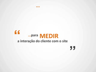 ...para
...
“
”
MEDIR
a interação do cliente com o site
 