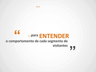 ...para
...
“
”
ENTENDER
o comportamento de cada segmento de
visitantes
 