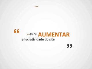 ...para
...
“
”
AUMENTAR
a lucratividade do site
 