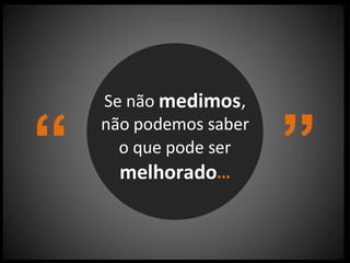 “ ”
Se não medimos,
não podemos saber
o que pode ser
melhorado…
 