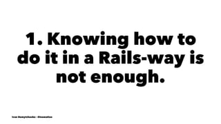 1. Knowing how to
do it in a Rails-way is
not enough.
Ivan Nemytchenko - @inemation
 
