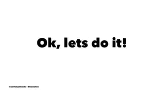 Ok, lets do it!
Ivan Nemytchenko - @inemation
 