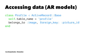 Accessing data (AR models)
class Profile < ActiveRecord::Base
self.table_name = 'profile'
belongs_to :image, foreign_key: :picture_id
end
Ivan Nemytchenko - @inemation
 