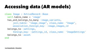 Accessing data (AR models)
class Image < ActiveRecord::Base
self.table_name = 'image'
has_and_belongs_to_many :image_variants,
join_table: "image_image", class_name: "Image",
association_foreign_key: :image_images_id
belongs_to :settings,
foreign_key: :settings_id, class_name: 'ImageSettings'
belongs_to :asset
end
Ivan Nemytchenko - @inemation
 