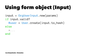 Using form object (Input)
input = OrgUserInput.new(params)
if input.valid?
@user = User.create(input.to_hash)
else
#...
end
Ivan Nemytchenko - @inemation
 
