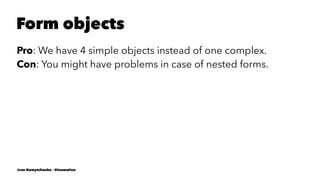 Form objects
Pro: We have 4 simple objects instead of one complex.
Con: You might have problems in case of nested forms.
Ivan Nemytchenko - @inemation
 