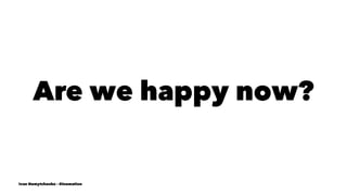 Are we happy now?
Ivan Nemytchenko - @inemation
 