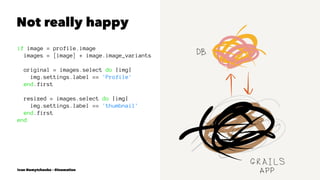 Not really happy
if image = profile.image
images = [image] + image.image_variants
original = images.select do |img|
img.settings.label == 'Profile'
end.first
resized = images.select do |img|
img.settings.label == 'thumbnail'
end.first
end
Ivan Nemytchenko - @inemation
 