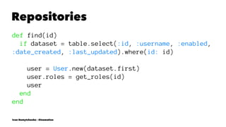 Repositories
def find(id)
if dataset = table.select(:id, :username, :enabled,
:date_created, :last_updated).where(id: id)
user = User.new(dataset.first)
user.roles = get_roles(id)
user
end
end
Ivan Nemytchenko - @inemation
 