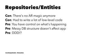 Repositories/Entities
Con: There's no AR magic anymore
Con: Had to write a lot of low-level code
Pro: You have control on what's happening
Pro: Messy DB structure doesn't affect app
Pro: DDD!?
Ivan Nemytchenko - @inemation
 
