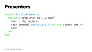 Presenters
module ProfilePresenter
def self.wrap_one!(obj, viewer)
hash = obj.to_hash
hash.delete(:secret_field) unless viewer.admin?
hash
end
end
Ivan Nemytchenko - @inemation
 