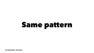 Same pattern
Ivan Nemytchenko - @inemation
 