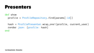 Presenters
def show
profile = ProfileRepository.find(params[:id])
hash = ProfilePresenter.wrap_one!(profile, current_user)
render json: {profile: hash}
end
Ivan Nemytchenko - @inemation
 