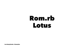 Rom.rb
Lotus
Ivan Nemytchenko - @inemation
 