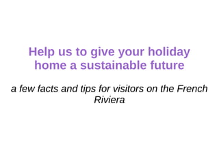 Help us to give your holiday
home a sustainable future
a few facts and tips for visitors on the French
Riviera
 