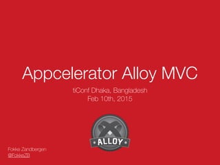 Appcelerator Alloy MVC
tiConf Dhaka, Bangladesh
Feb 10th, 2015
Fokke Zandbergen
@FokkeZB
 