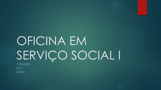 OFICINA EM
SERVIÇO SOCIAL I2º SEMESTRE
2015
SLIDE 2
 