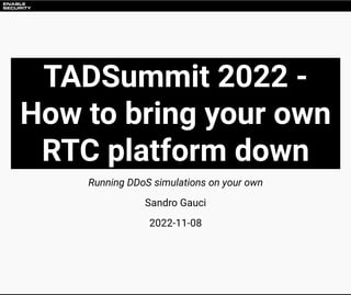 TADSummit 2022 -
How to bring your own
RTC platform down
Running DDoS simulations on your own
Sandro Gauci
2022-11-08
 