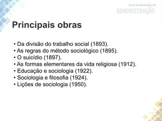 • Da divisão do trabalho social (1893).
• As regras do método sociológico (1895).
• O suicídio (1897).
• As formas elementares da vida religiosa (1912).
• Educação e sociologia (1922).
• Sociologia e filosofia (1924).
• Lições de sociologia (1950).
Principais obras
 
