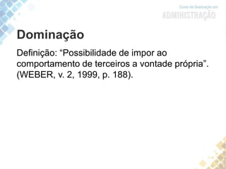 Dominação
Definição: “Possibilidade de impor ao
comportamento de terceiros a vontade própria”.
(WEBER, v. 2, 1999, p. 188).
 