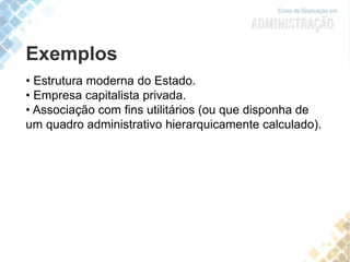 Exemplos
• Estrutura moderna do Estado.
• Empresa capitalista privada.
• Associação com fins utilitários (ou que disponha de
um quadro administrativo hierarquicamente calculado).
 